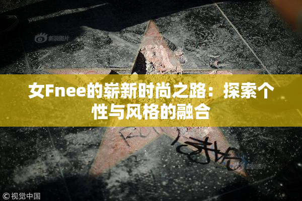 女Fnee的崭新时尚之路：探索个性与风格的融合