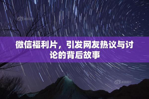 微信福利片，引发网友热议与讨论的背后故事