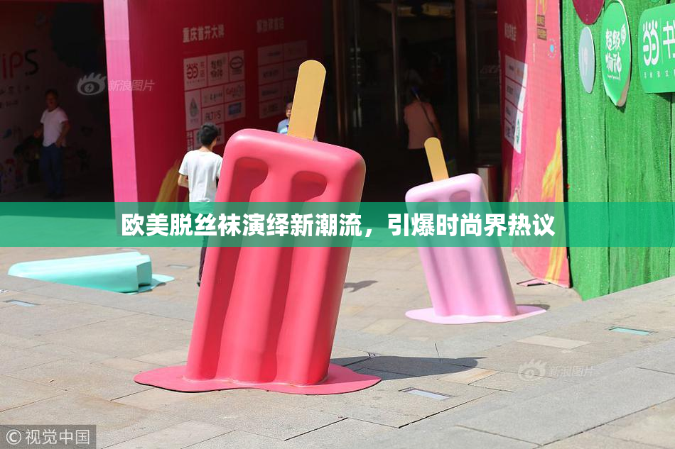 欧美脱丝袜演绎新潮流，引爆时尚界热议