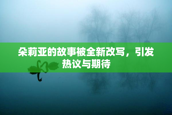 朵莉亚的故事被全新改写，引发热议与期待