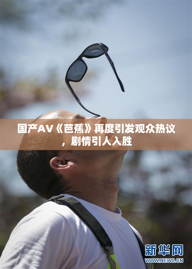 国产AV《芭蕉》再度引发观众热议，剧情引人入胜