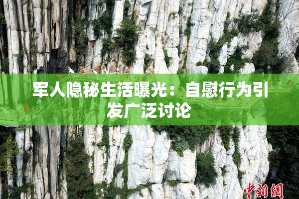 军人隐秘生活曝光：自慰行为引发广泛讨论