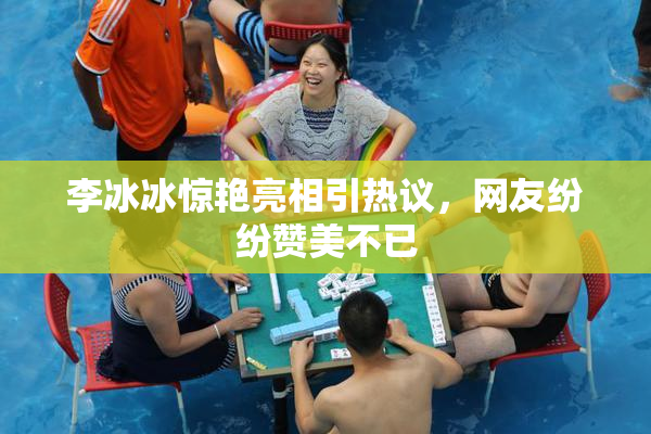 李冰冰惊艳亮相引热议，网友纷纷赞美不已