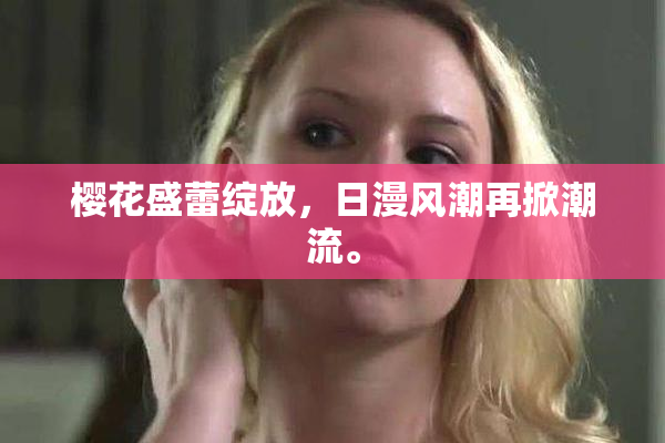 樱花盛蕾绽放，日漫风潮再掀潮流。