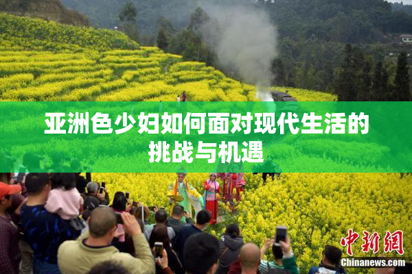 亚洲色少妇如何面对现代生活的挑战与机遇