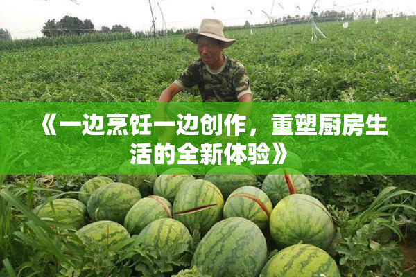 《一边烹饪一边创作，重塑厨房生活的全新体验》