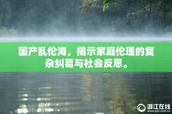 国产乱伦海，揭示家庭伦理的复杂纠葛与社会反思。