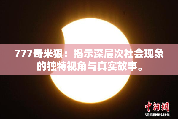 777奇米狠：揭示深层次社会现象的独特视角与真实故事。