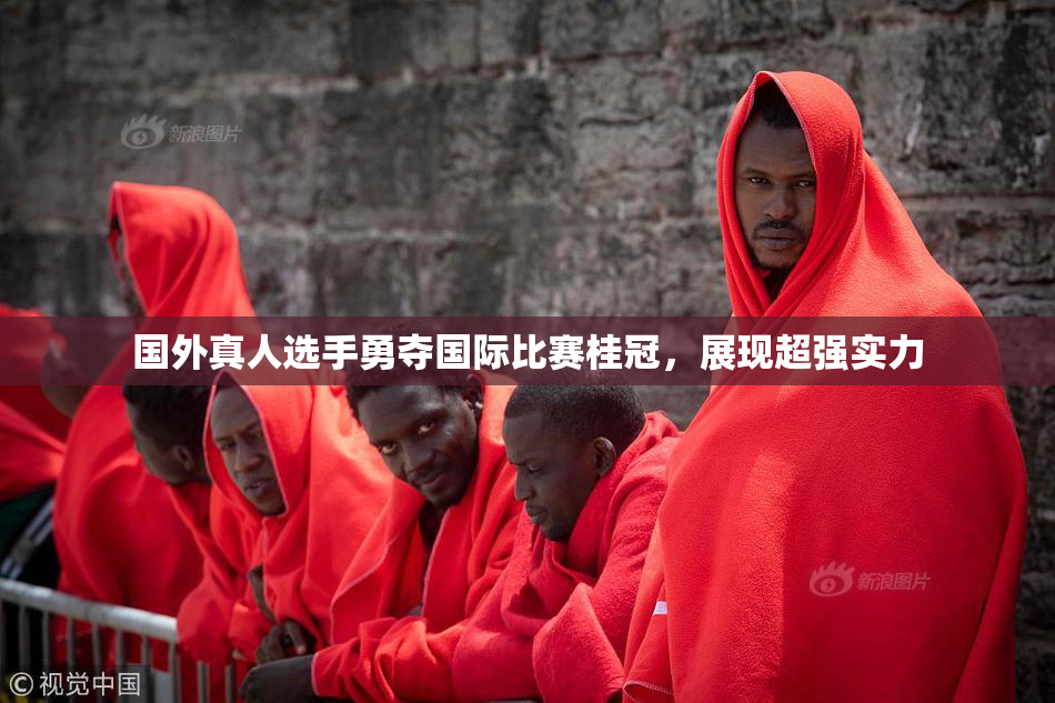 国外真人选手勇夺国际比赛桂冠，展现超强实力
