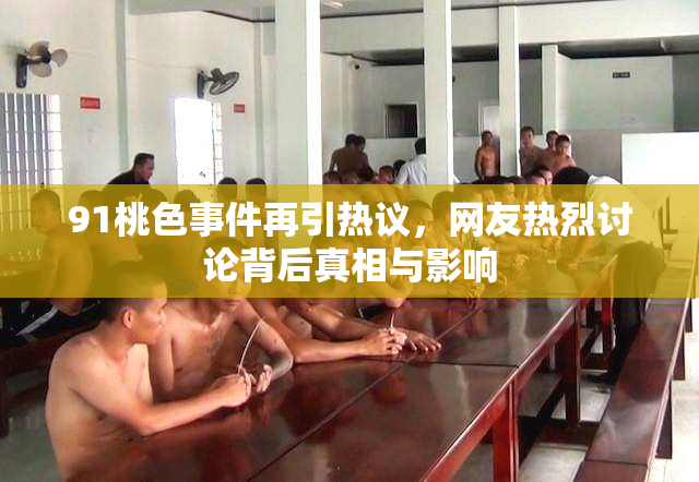 91桃色事件再引热议，网友热烈讨论背后真相与影响