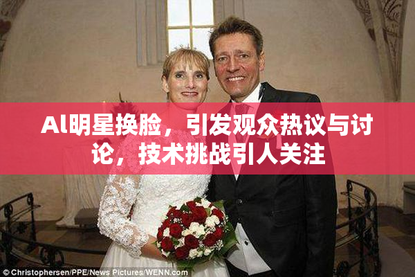 Al明星换脸，引发观众热议与讨论，技术挑战引人关注