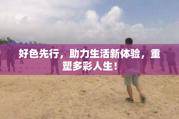 好色先行，助力生活新体验，重塑多彩人生！