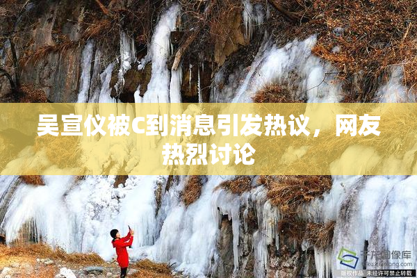 吴宣仪被C到消息引发热议，网友热烈讨论