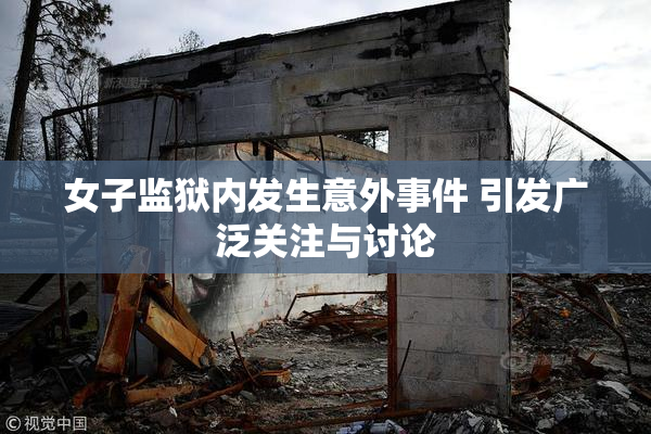 女子监狱内发生意外事件 引发广泛关注与讨论