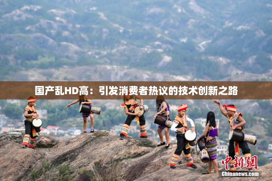 国产乱HD高：引发消费者热议的技术创新之路