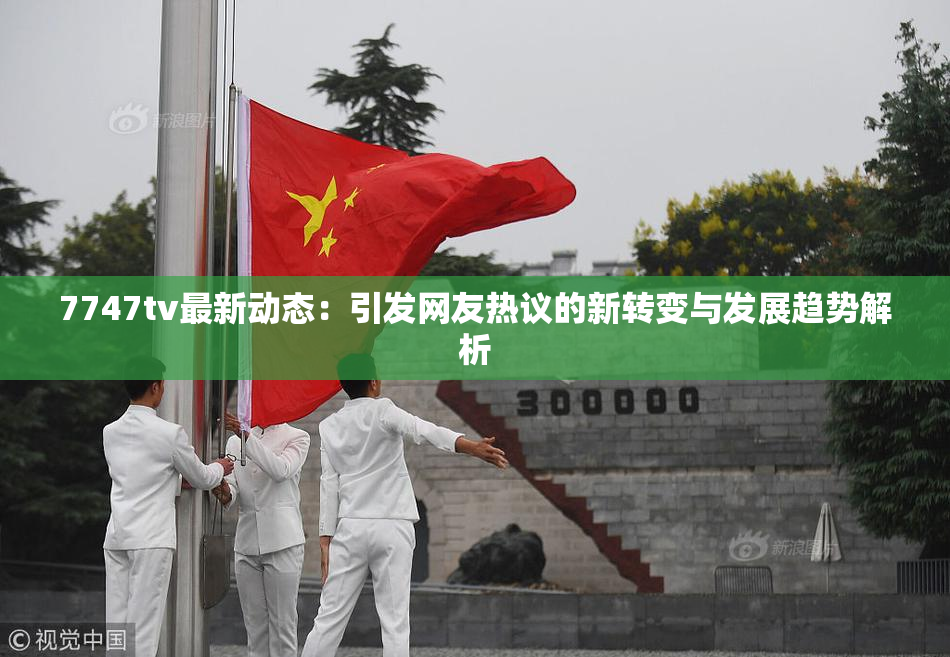 7747tv最新动态：引发网友热议的新转变与发展趋势解析