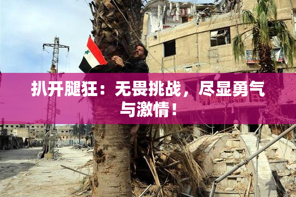 扒开腿狂：无畏挑战，尽显勇气与激情！