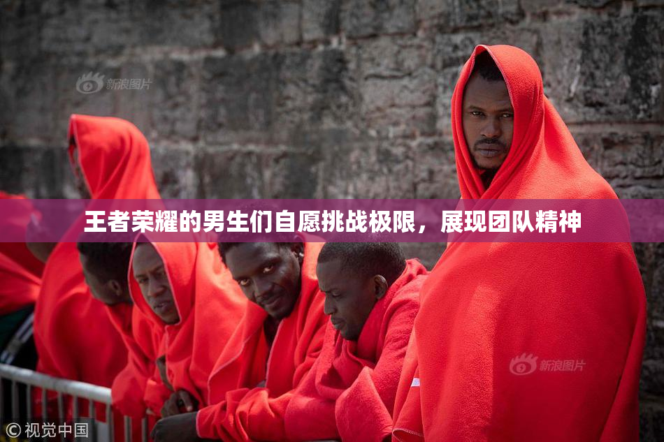 王者荣耀的男生们自愿挑战极限，展现团队精神