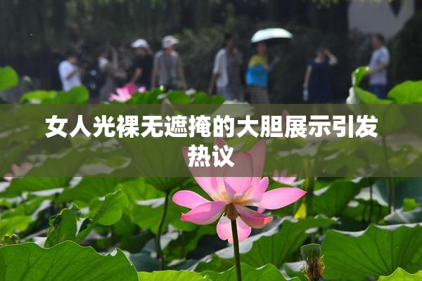 女人光裸无遮掩的大胆展示引发热议