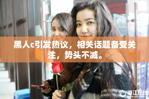 黑人c引发热议，相关话题备受关注，势头不减。