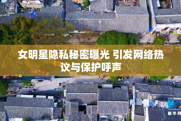 女明星隐私秘密曝光 引发网络热议与保护呼声