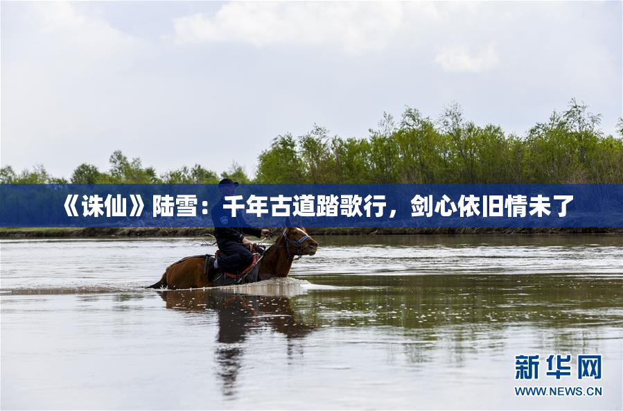 《诛仙》陆雪：千年古道踏歌行，剑心依旧情未了