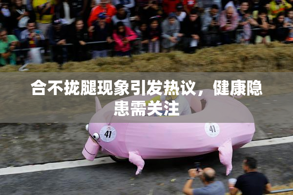 合不拢腿现象引发热议，健康隐患需关注
