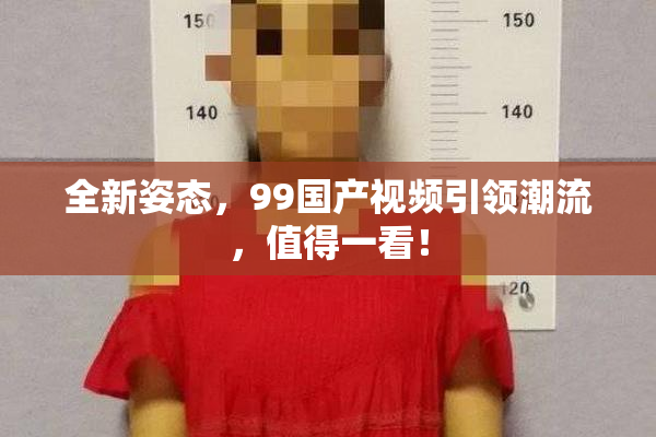 全新姿态，99国产视频引领潮流，值得一看！