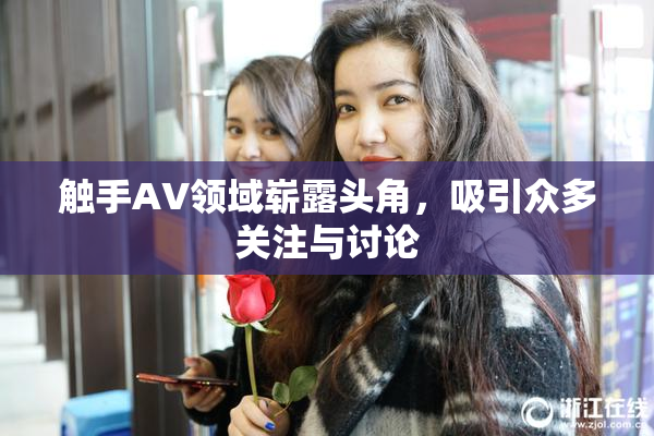 触手AV领域崭露头角，吸引众多关注与讨论