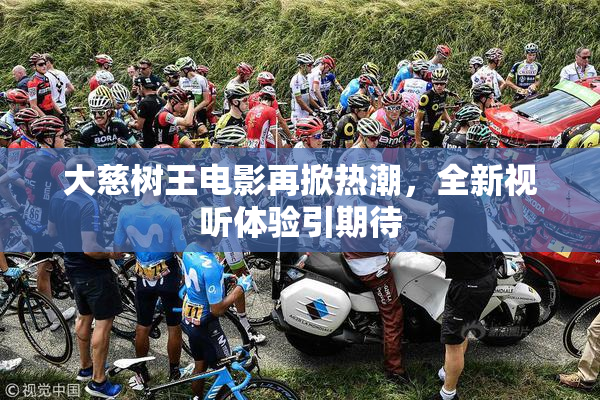 大慈树王电影再掀热潮，全新视听体验引期待