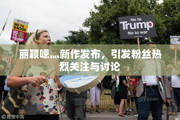 丽颖嗯灬新作发布，引发粉丝热烈关注与讨论