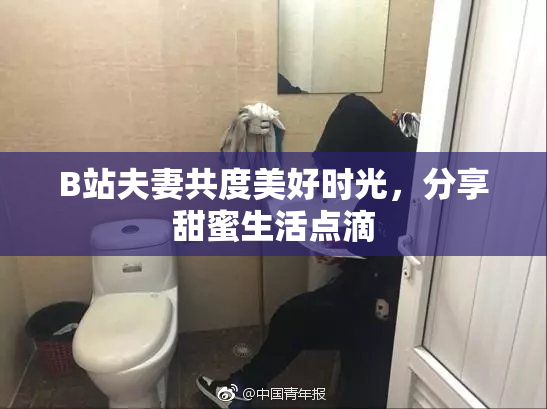 B站夫妻共度美好时光，分享甜蜜生活点滴