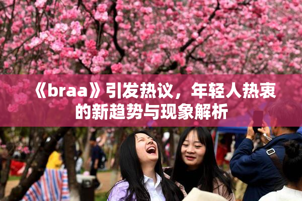 《braa》引发热议，年轻人热衷的新趋势与现象解析