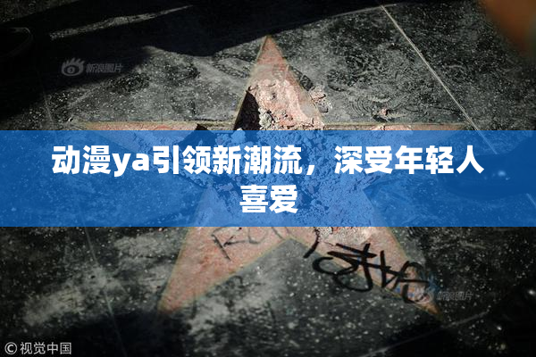 动漫ya引领新潮流，深受年轻人喜爱