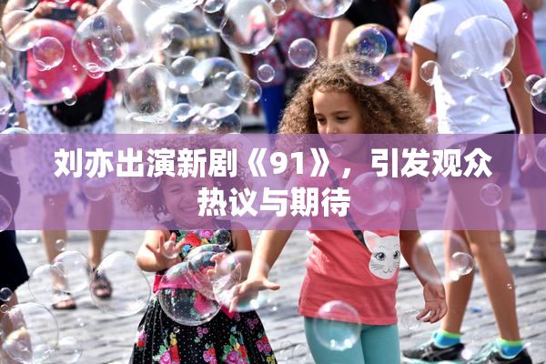 刘亦出演新剧《91》，引发观众热议与期待