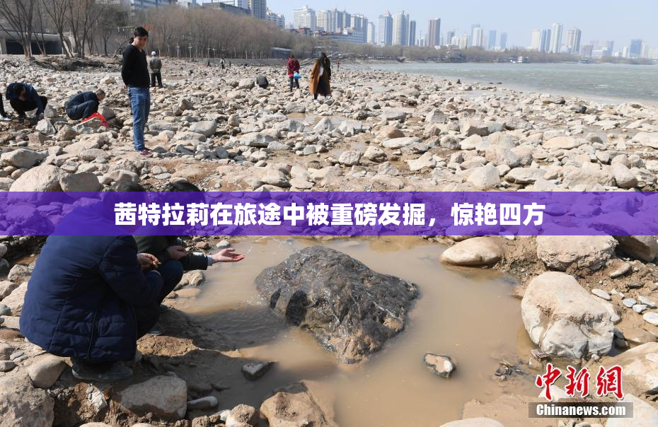 茜特拉莉在旅途中被重磅发掘，惊艳四方