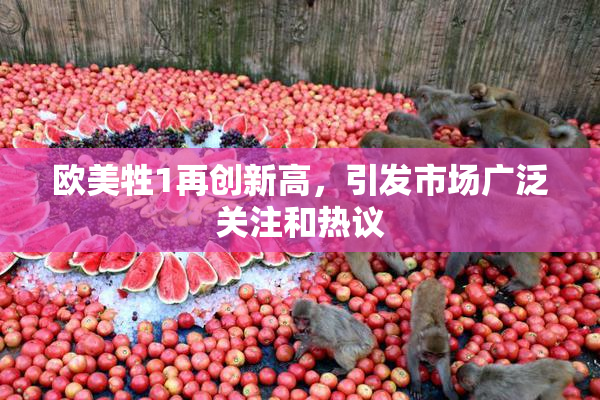 欧美牲1再创新高，引发市场广泛关注和热议