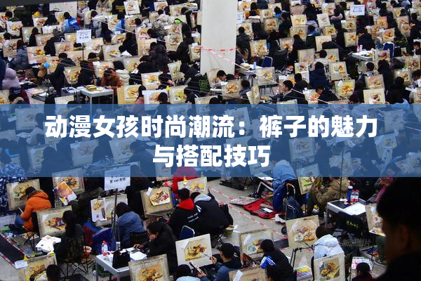 动漫女孩时尚潮流：裤子的魅力与搭配技巧