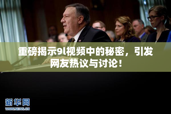 重磅揭示9l视频中的秘密，引发网友热议与讨论！