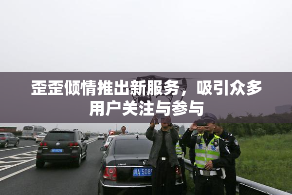 歪歪倾情推出新服务，吸引众多用户关注与参与