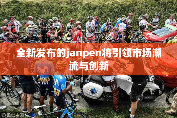 全新发布的janpen将引领市场潮流与创新
