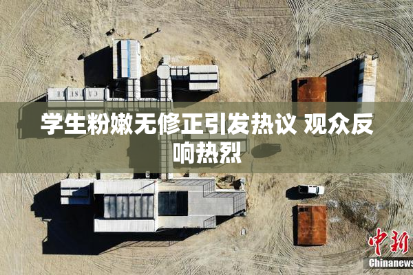 学生粉嫩无修正引发热议 观众反响热烈