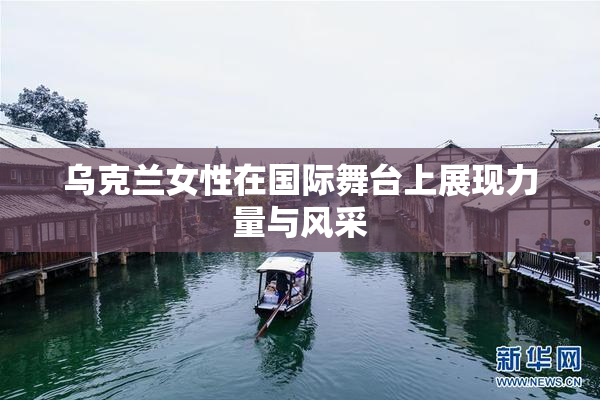 乌克兰女性在国际舞台上展现力量与风采