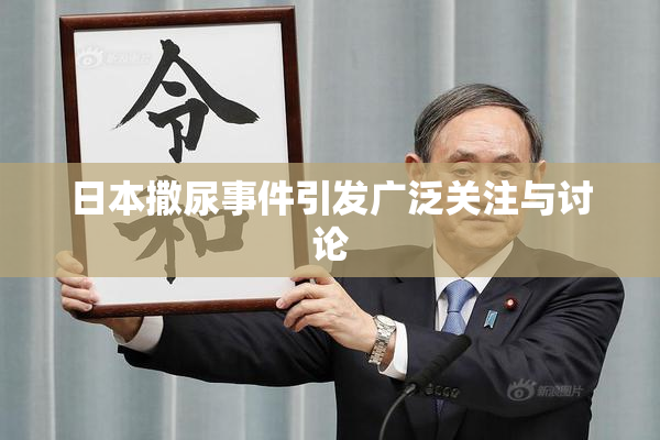 日本撒尿事件引发广泛关注与讨论