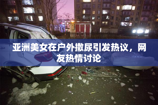 亚洲美女在户外撒尿引发热议，网友热情讨论