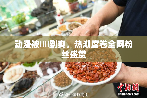 动漫被❌‌到爽，热潮席卷全网粉丝盛赞