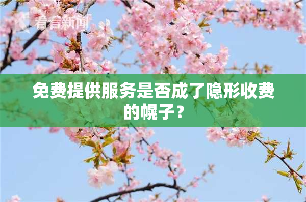 免费提供服务是否成了隐形收费的幌子？