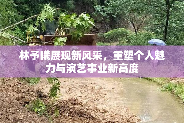 林予曦展现新风采，重塑个人魅力与演艺事业新高度