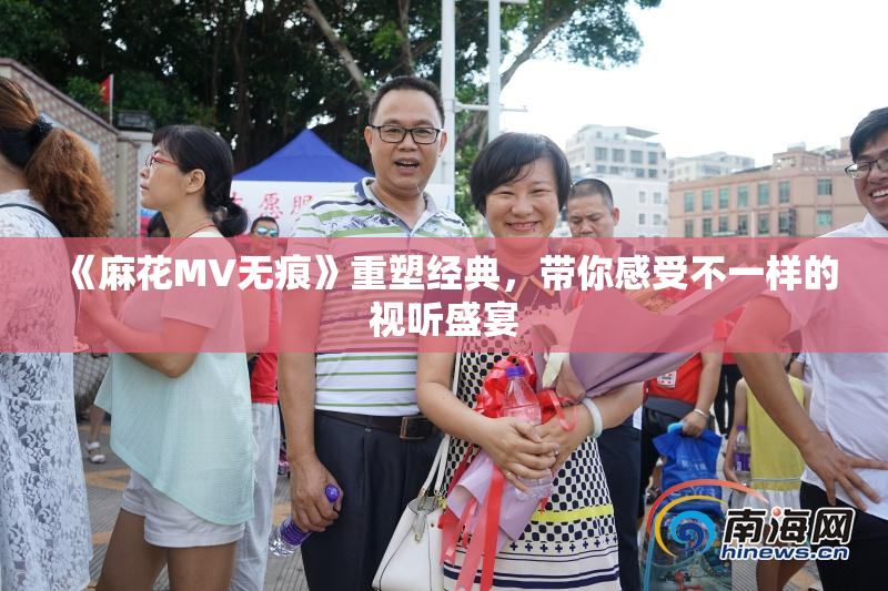 《麻花MV无痕》重塑经典，带你感受不一样的视听盛宴