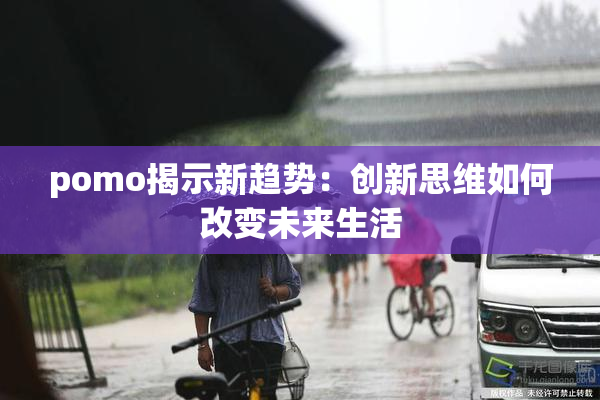 pomo揭示新趋势：创新思维如何改变未来生活